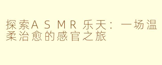 探索ASMR乐天：一场温柔治愈的感官之旅