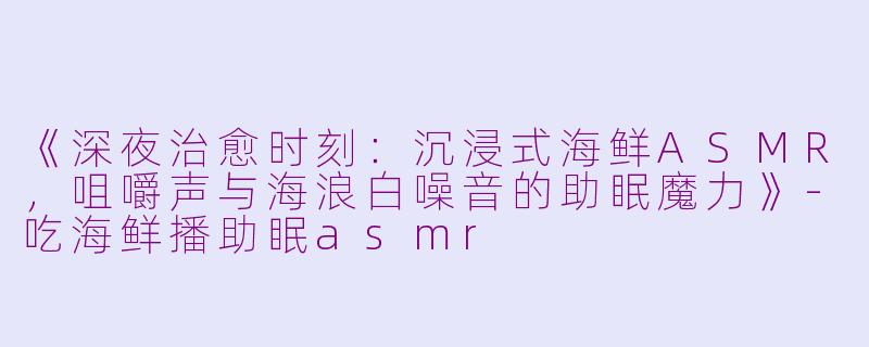 《深夜治愈时刻:沉浸式海鲜ASMR,咀嚼声与海浪白噪音的助眠魔力》