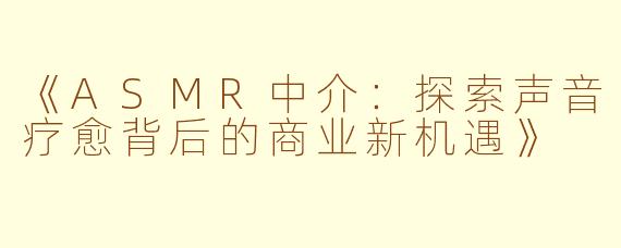 《ASMR中介：探索声音疗愈背后的商业新机遇》