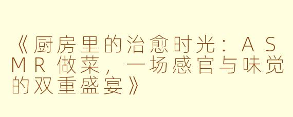 《厨房里的治愈时光：ASMR做菜，一场感官与味觉的双重盛宴》
