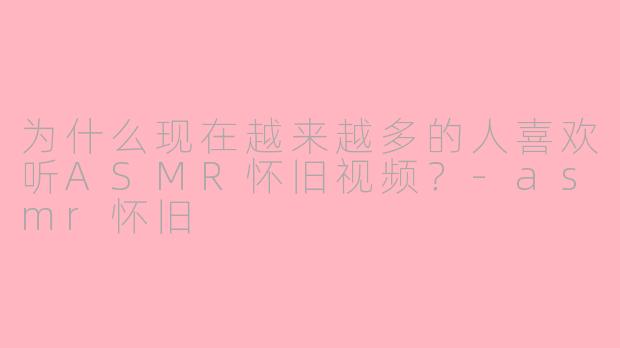 为什么现在越来越多的人喜欢听ASMR怀旧视频?