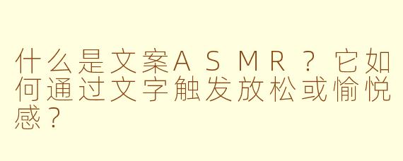 什么是文案ASMR?它如何通过文字触发放松或愉悦感?