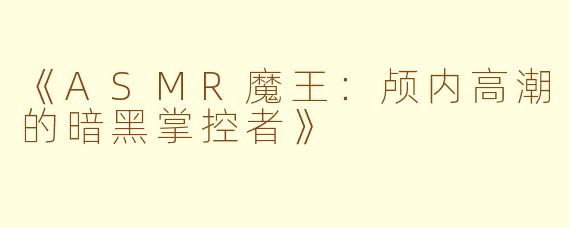 《ASMR魔王：颅内高潮的暗黑掌控者》