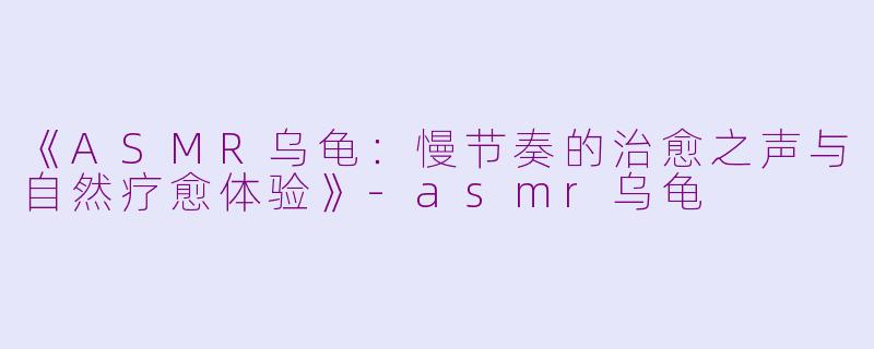 《ASMR乌龟:慢节奏的治愈之声与自然疗愈体验》