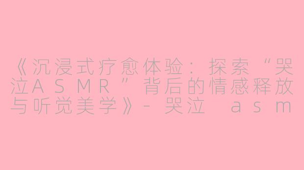 《沉浸式疗愈体验：探索“哭泣ASMR”背后的情感释放与听觉美学》-哭泣 asmr