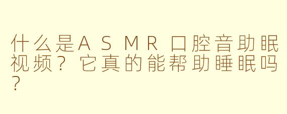 什么是ASMR口腔音助眠视频？它真的能帮助睡眠吗？