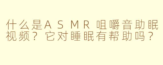 什么是ASMR咀嚼音助眠视频?它对睡眠有帮助吗?