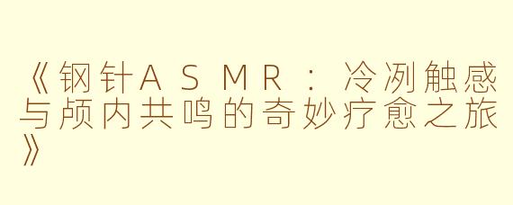 《钢针ASMR:冷冽触感与颅内共鸣的奇妙疗愈之旅》