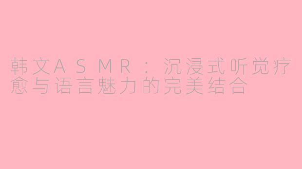 韩文ASMR：沉浸式听觉疗愈与语言魅力的完美结合