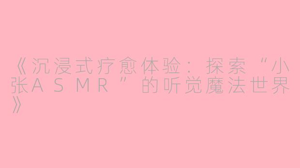 《沉浸式疗愈体验：探索“小张ASMR”的听觉魔法世界》