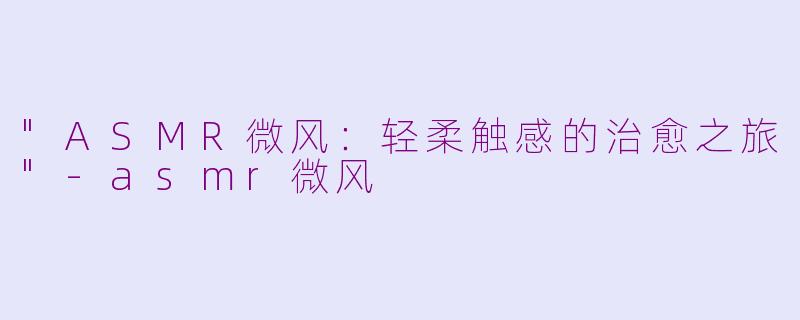 "ASMR微风:轻柔触感的治愈之旅"