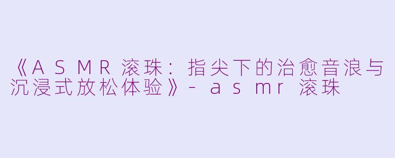 《ASMR滚珠：指尖下的治愈音浪与沉浸式放松体验》-asmr滚珠