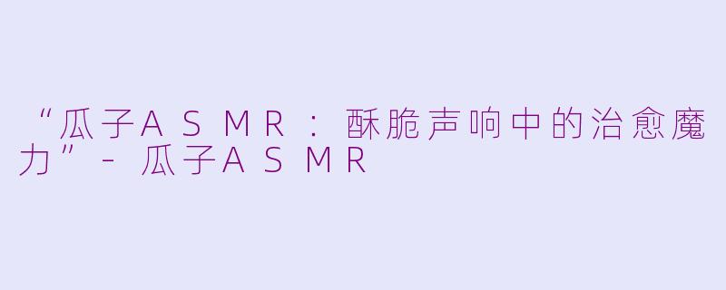 “瓜子ASMR：酥脆声响中的治愈魔力”-瓜子ASMR
