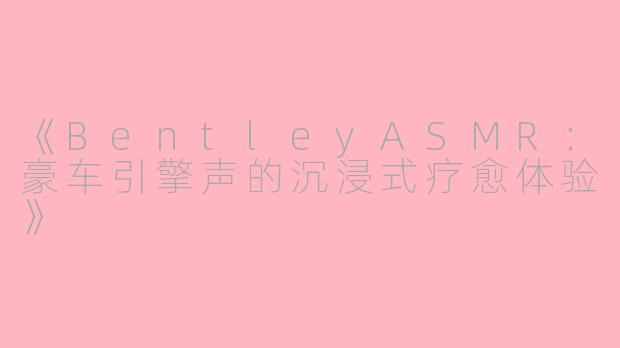 《BentleyASMR：豪车引擎声的沉浸式疗愈体验》