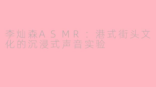 李灿森ASMR：港式街头文化的沉浸式声音实验
