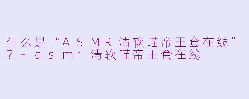 什么是“ASMR清软喵帝王套在线”?