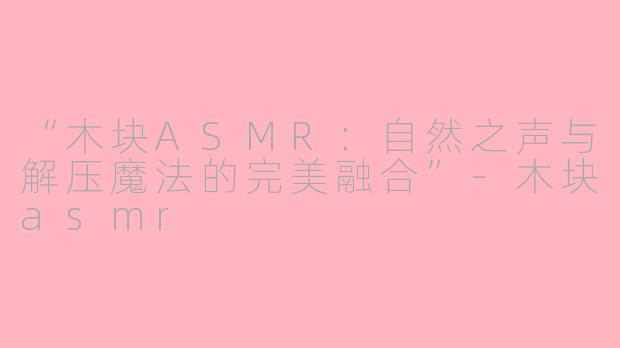 “木块ASMR：自然之声与解压魔法的完美融合”-木块asmr