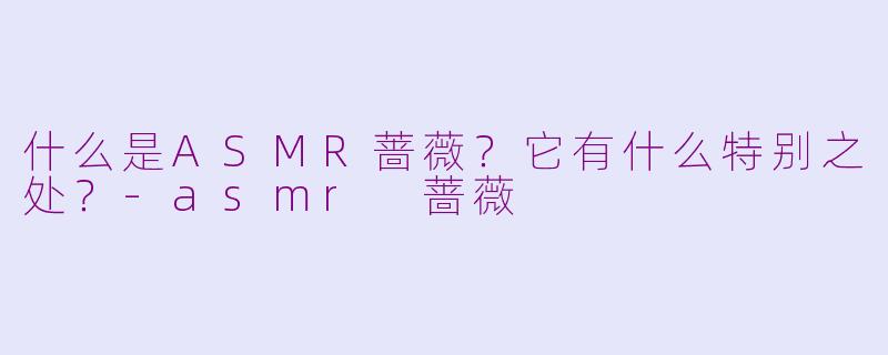 什么是ASMR蔷薇?它有什么特别之处?