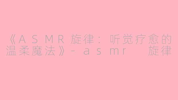 《ASMR旋律：听觉疗愈的温柔魔法》-asmr 旋律