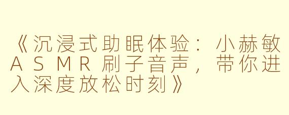 《沉浸式助眠体验：小赫敏ASMR刷子音声，带你进入深度放松时刻》