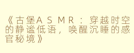 《古堡ASMR:穿越时空的静谧低语,唤醒沉睡的感官秘境》