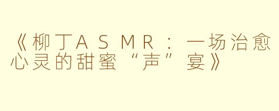 《柳丁ASMR:一场治愈心灵的甜蜜“声”宴》