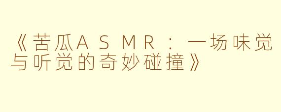 《苦瓜ASMR：一场味觉与听觉的奇妙碰撞》
