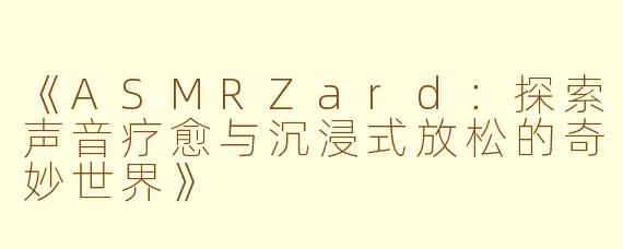《ASMRZard：探索声音疗愈与沉浸式放松的奇妙世界》