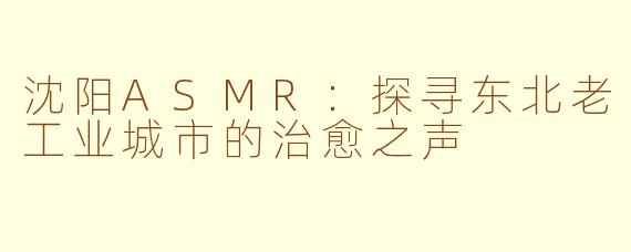 沈阳ASMR：探寻东北老工业城市的治愈之声