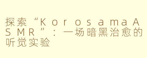 探索“KorosamaASMR”:一场暗黑治愈的听觉实验