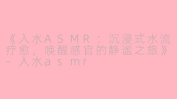 《入水ASMR:沉浸式水流疗愈,唤醒感官的静谧之旅》