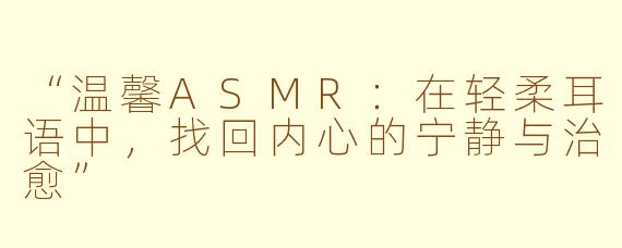 “温馨ASMR：在轻柔耳语中，找回内心的宁静与治愈”