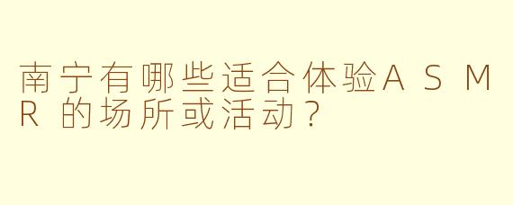 南宁有哪些适合体验ASMR的场所或活动?