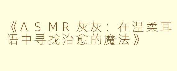 《ASMR灰灰：在温柔耳语中寻找治愈的魔法》