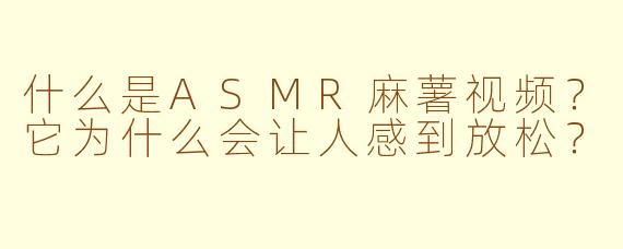什么是ASMR麻薯视频?它为什么会让人感到放松?