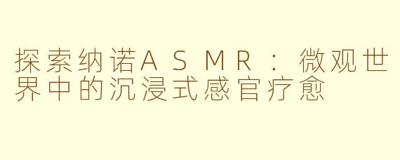 探索纳诺ASMR：微观世界中的沉浸式感官疗愈