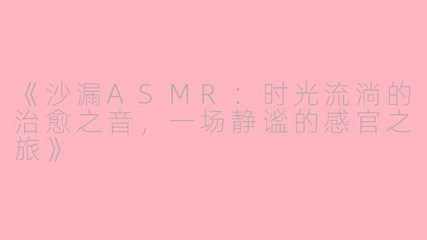《沙漏ASMR：时光流淌的治愈之音，一场静谧的感官之旅》
