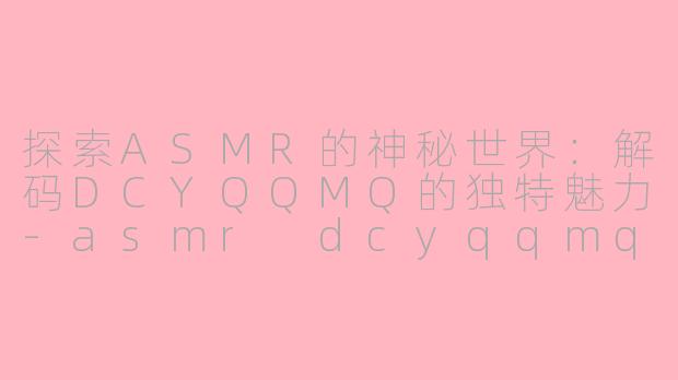 探索ASMR的神秘世界：解码DCYQQMQ的独特魅力-asmr dcyqqmq
