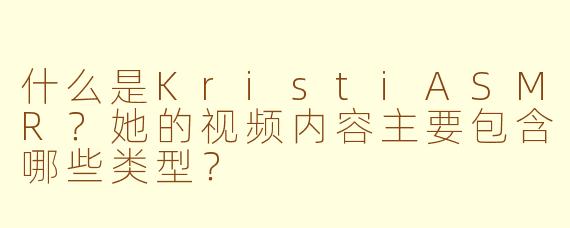 什么是KristiASMR?她的视频内容主要包含哪些类型?