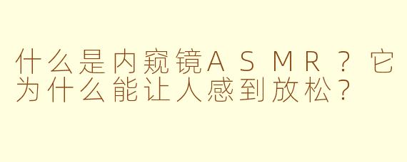 什么是内窥镜ASMR?它为什么能让人感到放松?