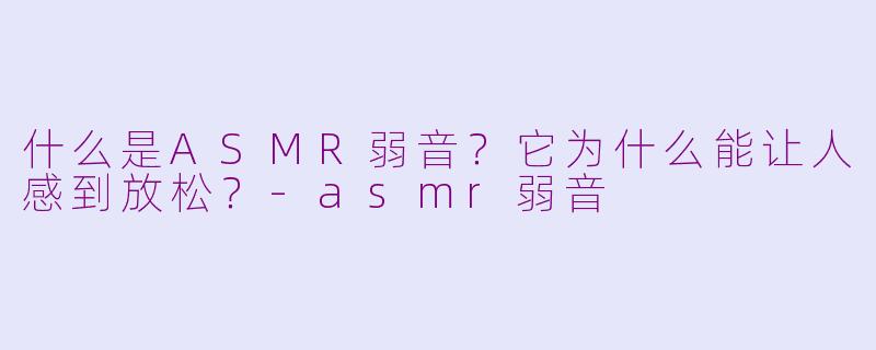 什么是ASMR弱音?它为什么能让人感到放松?