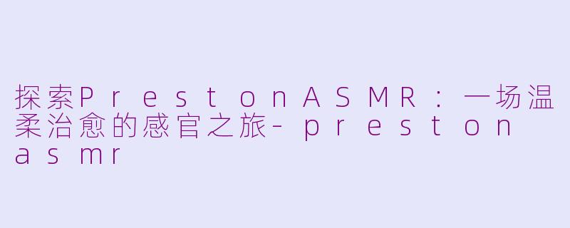 探索PrestonASMR:一场温柔治愈的感官之旅