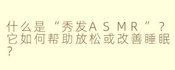 什么是“秀发ASMR”？它如何帮助放松或改善睡眠？