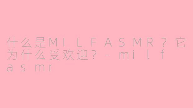 什么是MILFASMR？它为什么受欢迎？-milf asmr