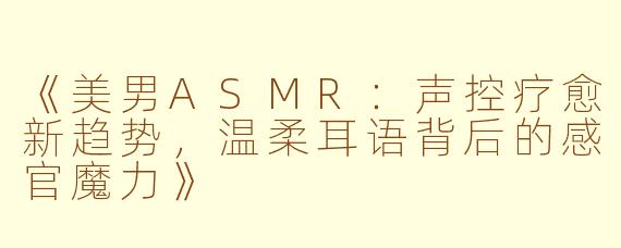 《美男ASMR：声控疗愈新趋势，温柔耳语背后的感官魔力》