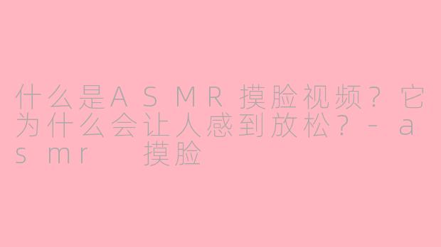 什么是ASMR摸脸视频?它为什么会让人感到放松?