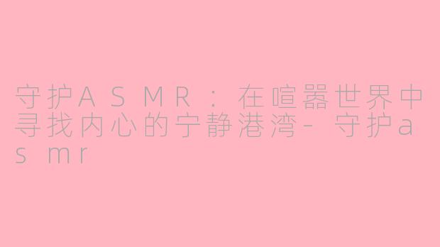 守护ASMR：在喧嚣世界中寻找内心的宁静港湾-守护asmr