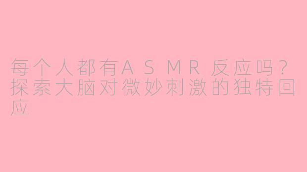 每个人都有ASMR反应吗?探索大脑对微妙刺激的独特回应
