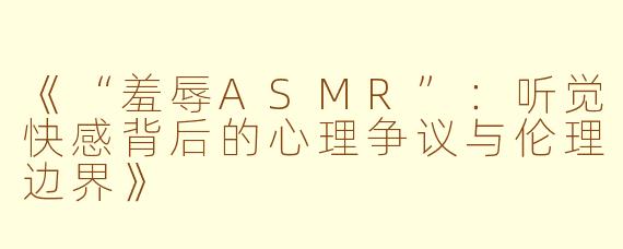 《“羞辱ASMR”：听觉快感背后的心理争议与伦理边界》