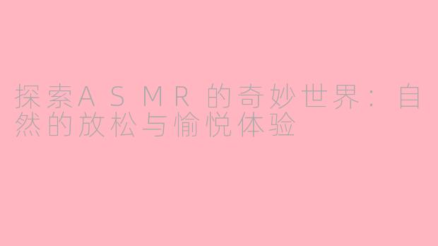 探索ASMR的奇妙世界：自然的放松与愉悦体验